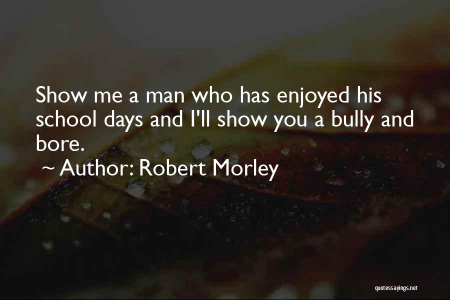 Robert Morley Quotes: Show Me A Man Who Has Enjoyed His School Days And I'll Show You A Bully And Bore.