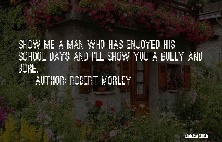 Robert Morley Quotes: Show Me A Man Who Has Enjoyed His School Days And I'll Show You A Bully And Bore.