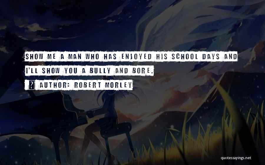 Robert Morley Quotes: Show Me A Man Who Has Enjoyed His School Days And I'll Show You A Bully And Bore.