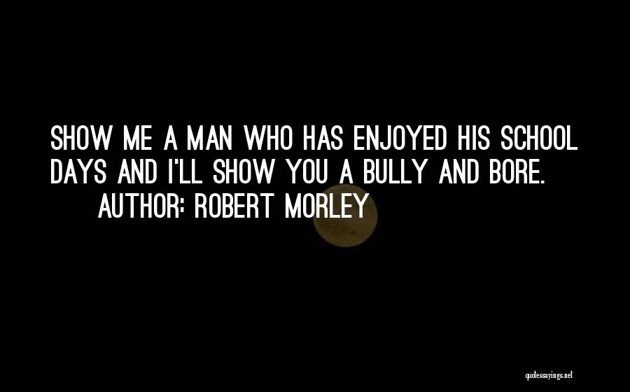 Robert Morley Quotes: Show Me A Man Who Has Enjoyed His School Days And I'll Show You A Bully And Bore.