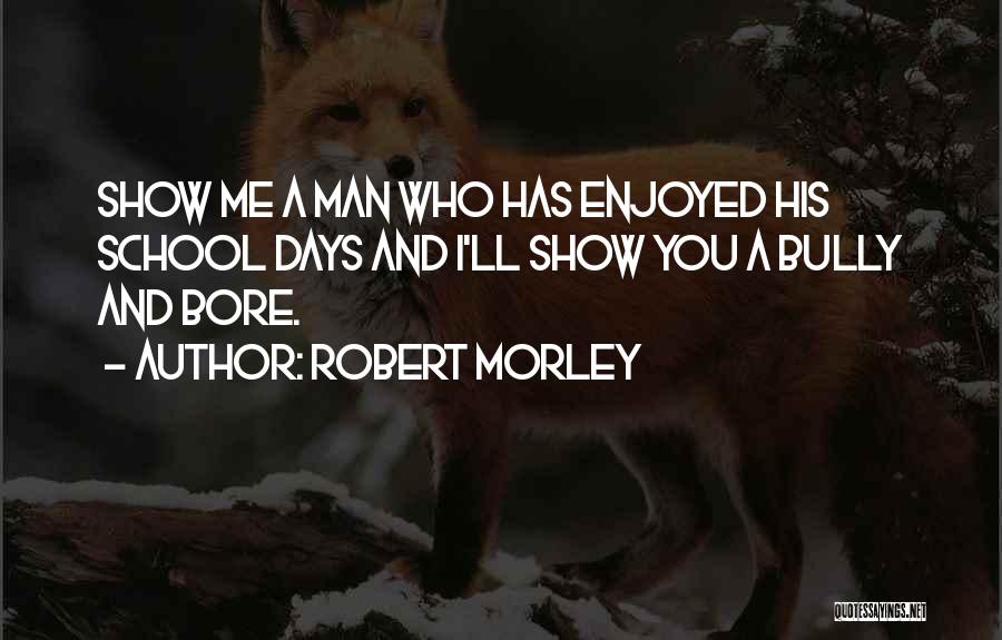 Robert Morley Quotes: Show Me A Man Who Has Enjoyed His School Days And I'll Show You A Bully And Bore.