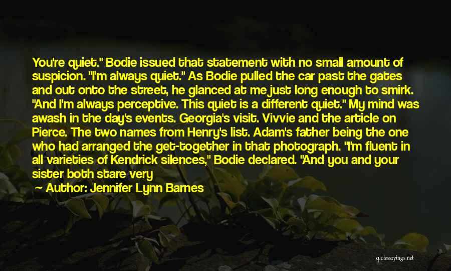 Jennifer Lynn Barnes Quotes: You're Quiet. Bodie Issued That Statement With No Small Amount Of Suspicion. I'm Always Quiet. As Bodie Pulled The Car