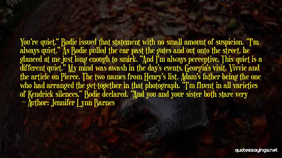 Jennifer Lynn Barnes Quotes: You're Quiet. Bodie Issued That Statement With No Small Amount Of Suspicion. I'm Always Quiet. As Bodie Pulled The Car