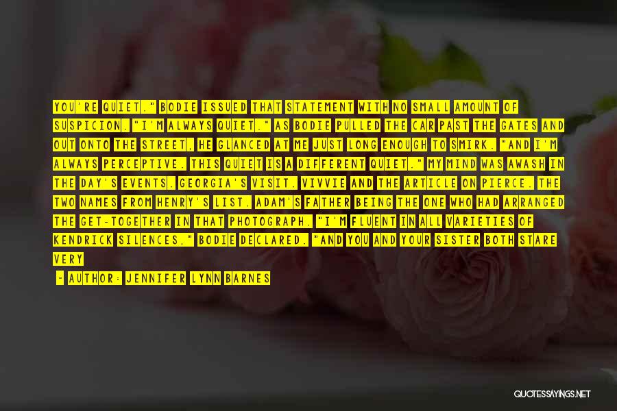 Jennifer Lynn Barnes Quotes: You're Quiet. Bodie Issued That Statement With No Small Amount Of Suspicion. I'm Always Quiet. As Bodie Pulled The Car