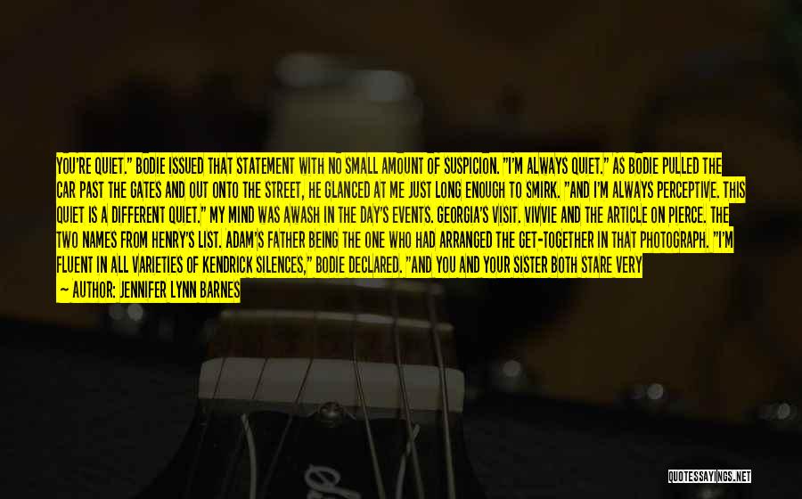 Jennifer Lynn Barnes Quotes: You're Quiet. Bodie Issued That Statement With No Small Amount Of Suspicion. I'm Always Quiet. As Bodie Pulled The Car