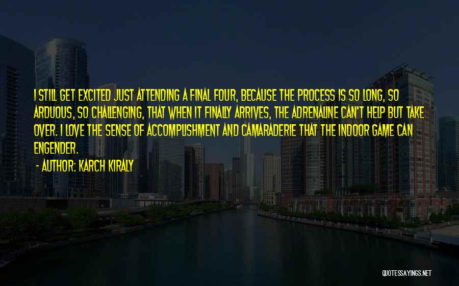 Karch Kiraly Quotes: I Still Get Excited Just Attending A Final Four, Because The Process Is So Long, So Arduous, So Challenging, That