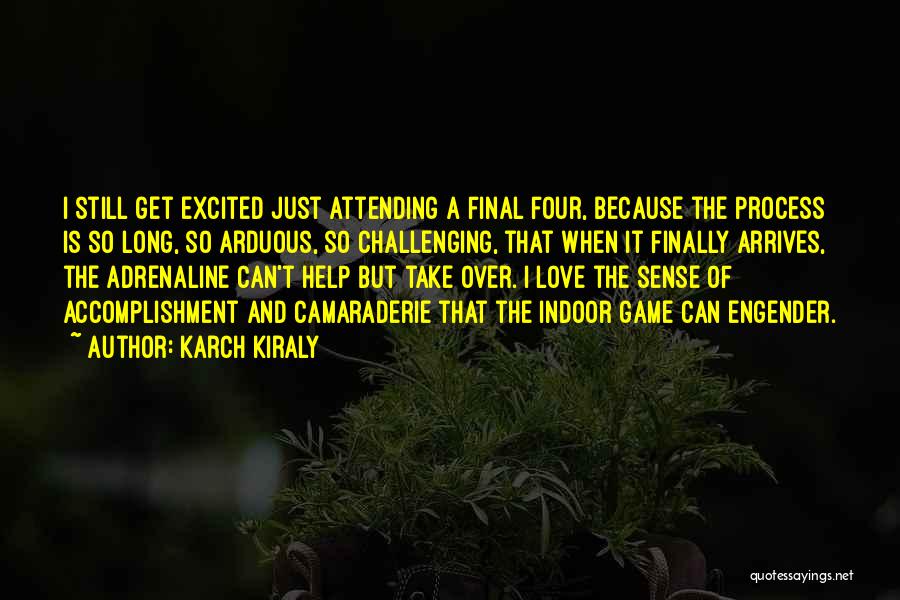 Karch Kiraly Quotes: I Still Get Excited Just Attending A Final Four, Because The Process Is So Long, So Arduous, So Challenging, That