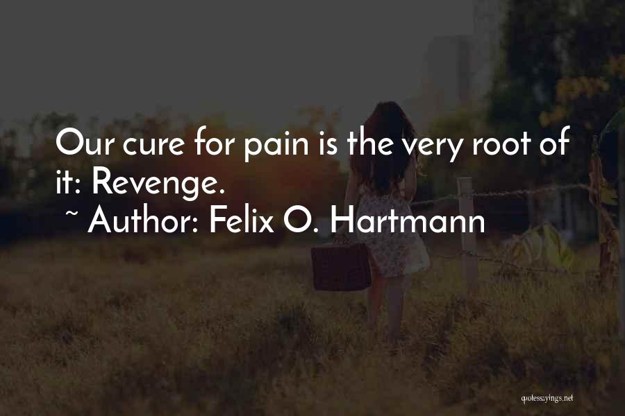 Felix O. Hartmann Quotes: Our Cure For Pain Is The Very Root Of It: Revenge.