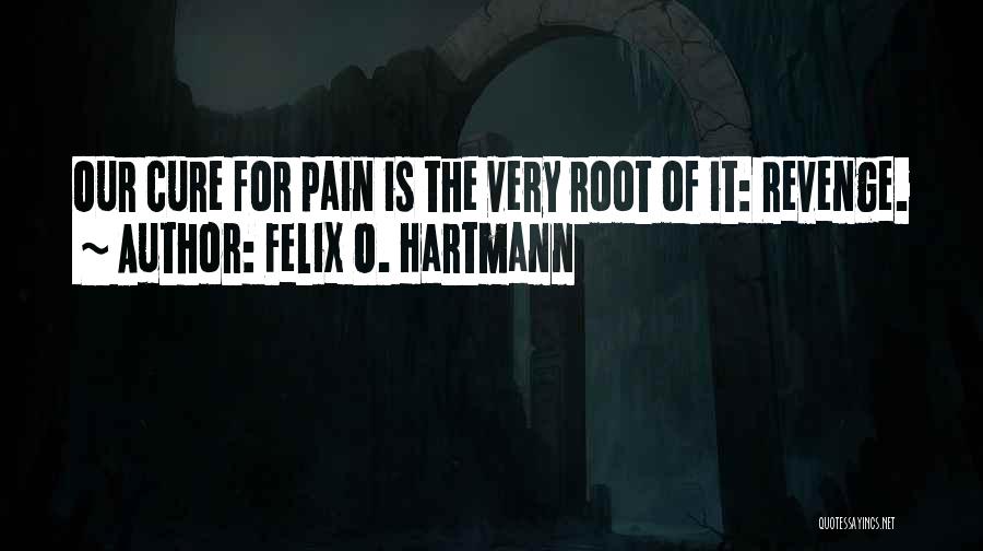 Felix O. Hartmann Quotes: Our Cure For Pain Is The Very Root Of It: Revenge.