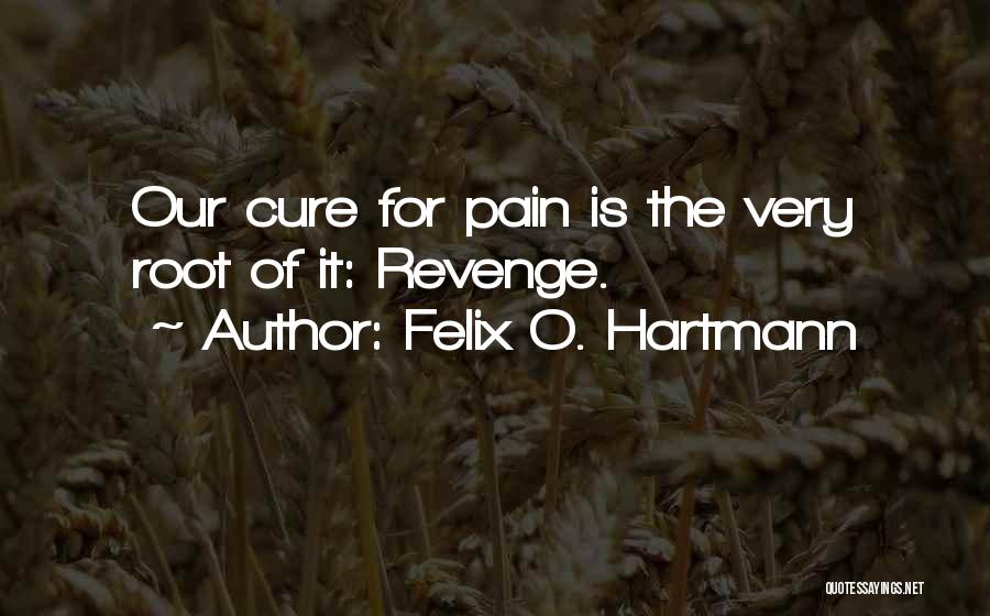 Felix O. Hartmann Quotes: Our Cure For Pain Is The Very Root Of It: Revenge.