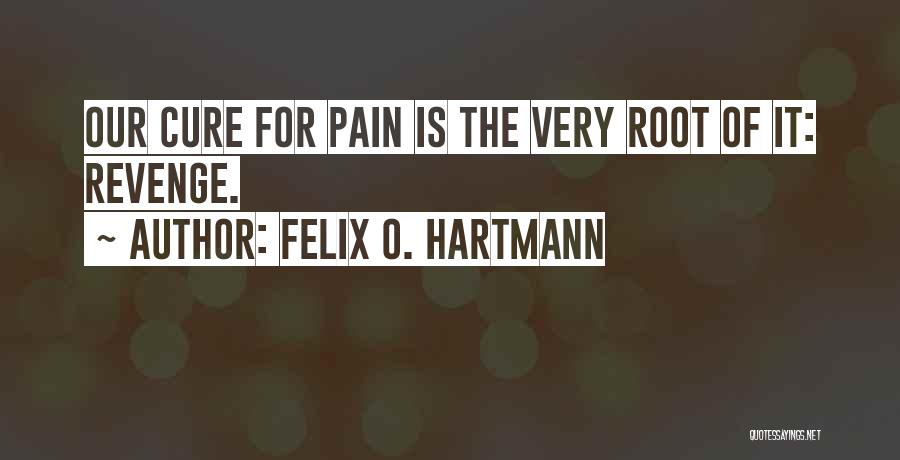 Felix O. Hartmann Quotes: Our Cure For Pain Is The Very Root Of It: Revenge.