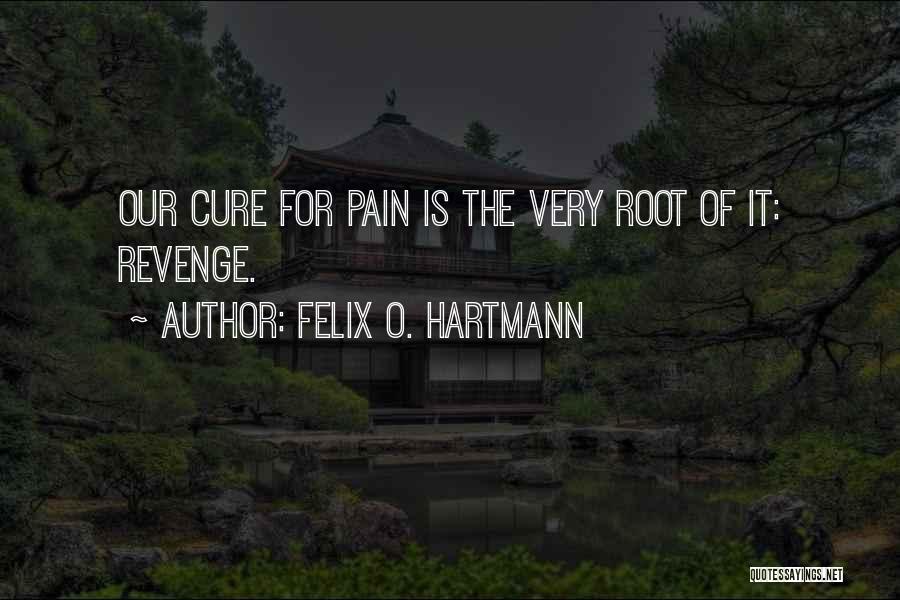 Felix O. Hartmann Quotes: Our Cure For Pain Is The Very Root Of It: Revenge.