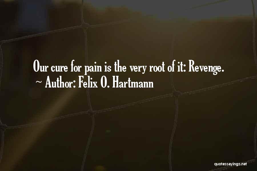 Felix O. Hartmann Quotes: Our Cure For Pain Is The Very Root Of It: Revenge.