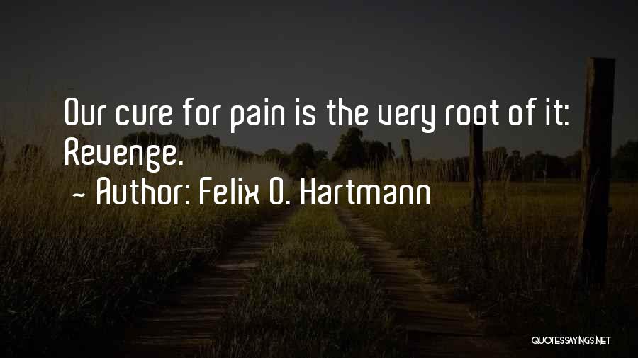 Felix O. Hartmann Quotes: Our Cure For Pain Is The Very Root Of It: Revenge.