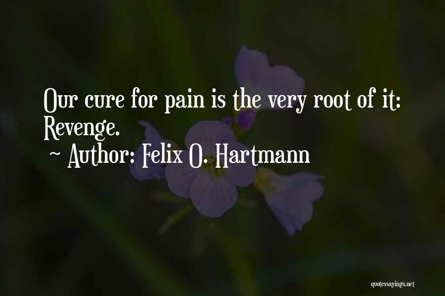 Felix O. Hartmann Quotes: Our Cure For Pain Is The Very Root Of It: Revenge.