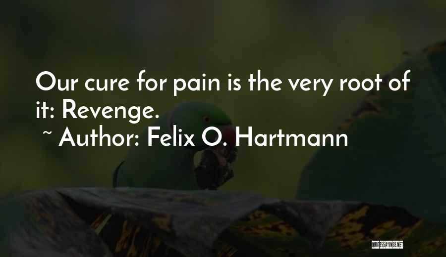 Felix O. Hartmann Quotes: Our Cure For Pain Is The Very Root Of It: Revenge.