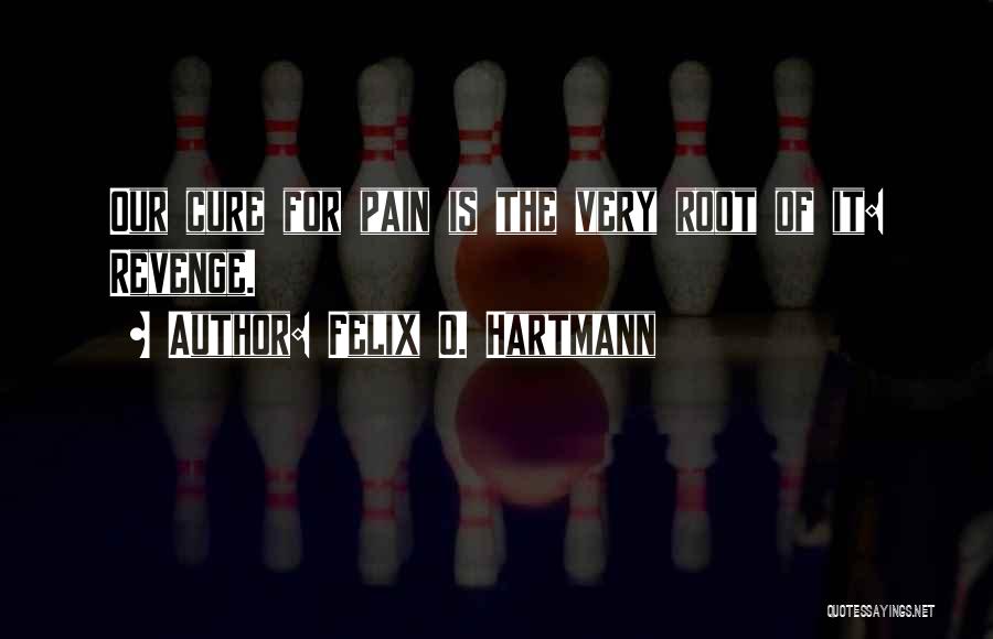 Felix O. Hartmann Quotes: Our Cure For Pain Is The Very Root Of It: Revenge.