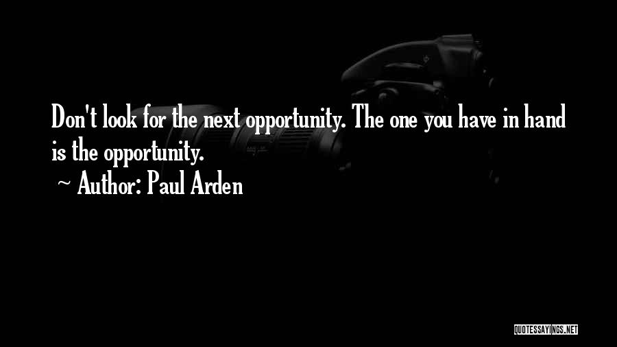 Paul Arden Quotes: Don't Look For The Next Opportunity. The One You Have In Hand Is The Opportunity.