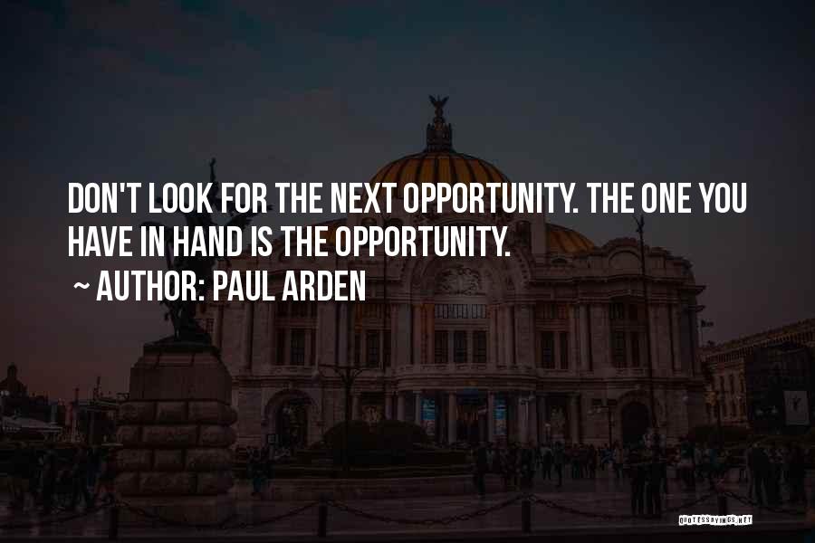 Paul Arden Quotes: Don't Look For The Next Opportunity. The One You Have In Hand Is The Opportunity.