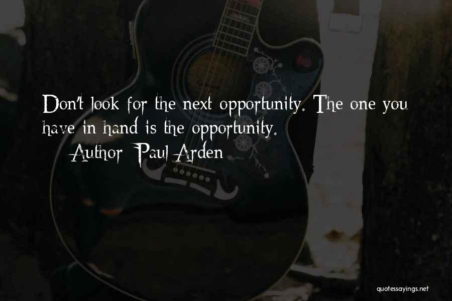 Paul Arden Quotes: Don't Look For The Next Opportunity. The One You Have In Hand Is The Opportunity.