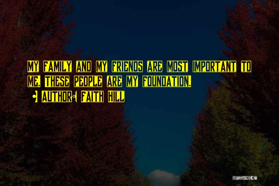 Faith Hill Quotes: My Family And My Friends Are Most Important To Me. These People Are My Foundation.