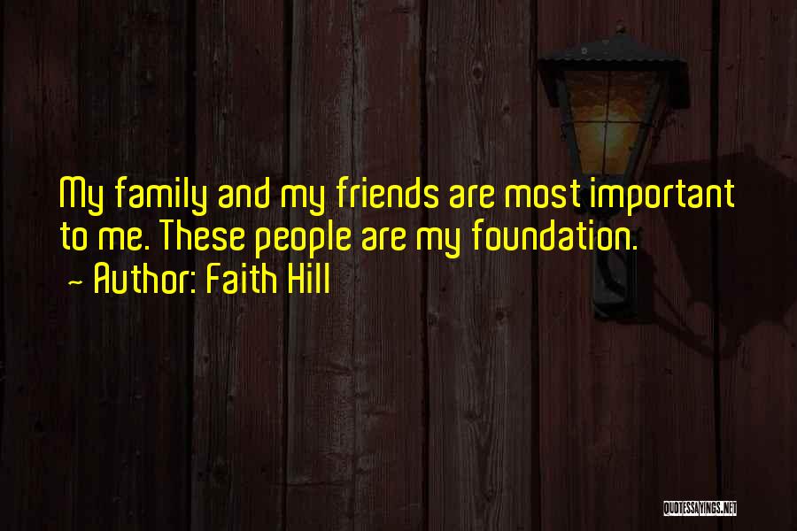 Faith Hill Quotes: My Family And My Friends Are Most Important To Me. These People Are My Foundation.