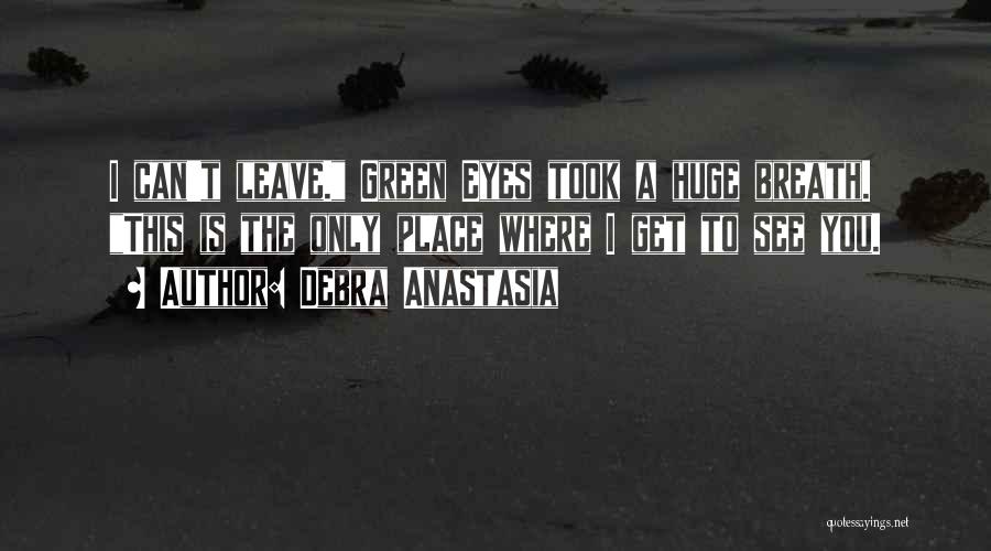 Debra Anastasia Quotes: I Can't Leave. Green Eyes Took A Huge Breath. This Is The Only Place Where I Get To See You.