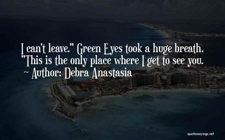 Debra Anastasia Quotes: I Can't Leave. Green Eyes Took A Huge Breath. This Is The Only Place Where I Get To See You.