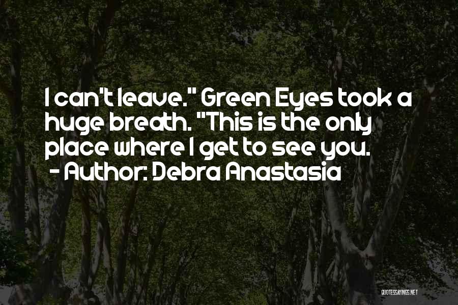 Debra Anastasia Quotes: I Can't Leave. Green Eyes Took A Huge Breath. This Is The Only Place Where I Get To See You.