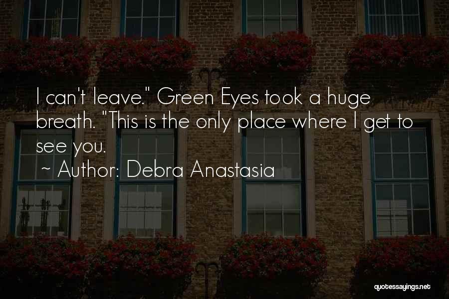 Debra Anastasia Quotes: I Can't Leave. Green Eyes Took A Huge Breath. This Is The Only Place Where I Get To See You.