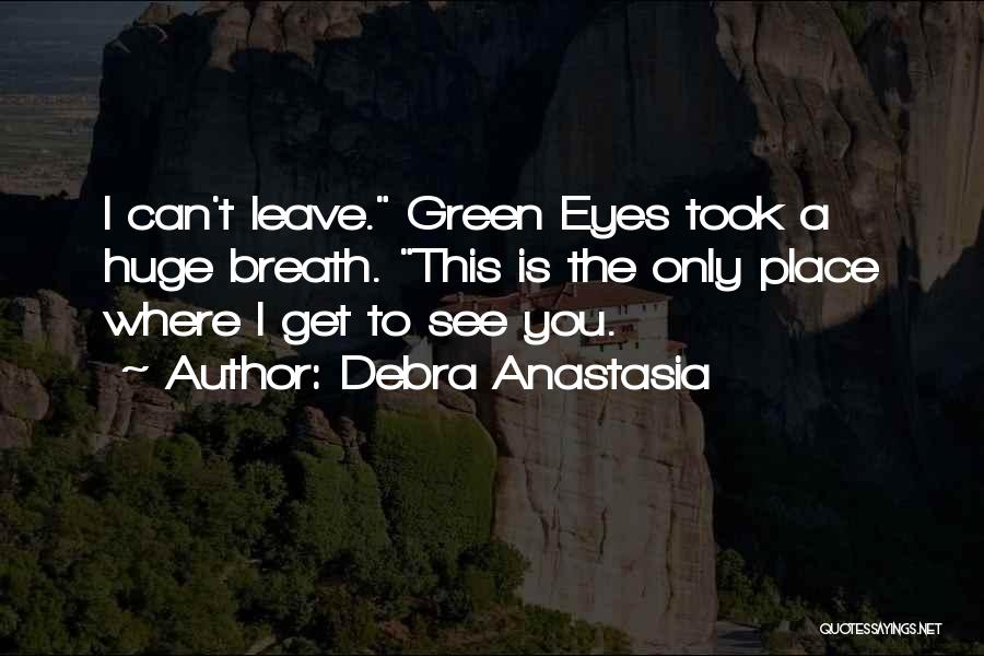 Debra Anastasia Quotes: I Can't Leave. Green Eyes Took A Huge Breath. This Is The Only Place Where I Get To See You.