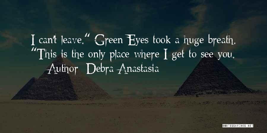 Debra Anastasia Quotes: I Can't Leave. Green Eyes Took A Huge Breath. This Is The Only Place Where I Get To See You.