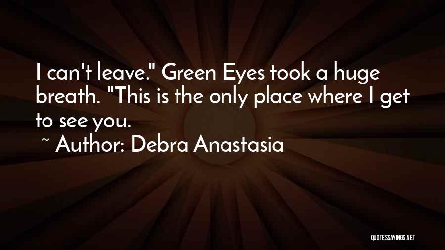 Debra Anastasia Quotes: I Can't Leave. Green Eyes Took A Huge Breath. This Is The Only Place Where I Get To See You.