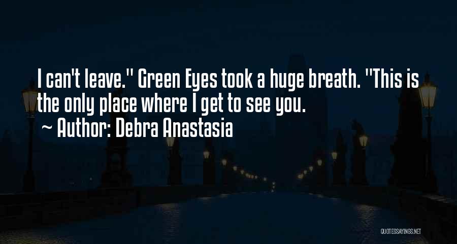 Debra Anastasia Quotes: I Can't Leave. Green Eyes Took A Huge Breath. This Is The Only Place Where I Get To See You.