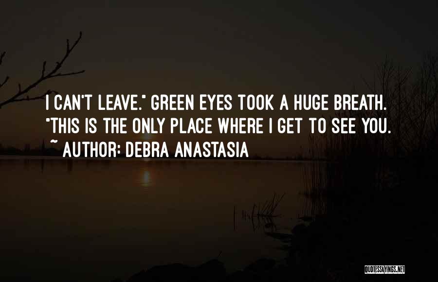 Debra Anastasia Quotes: I Can't Leave. Green Eyes Took A Huge Breath. This Is The Only Place Where I Get To See You.