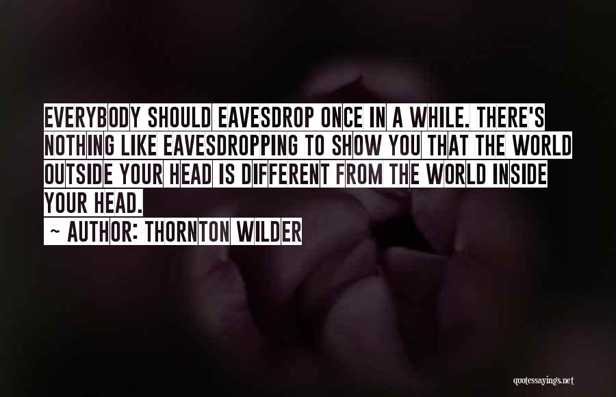 Thornton Wilder Quotes: Everybody Should Eavesdrop Once In A While. There's Nothing Like Eavesdropping To Show You That The World Outside Your Head