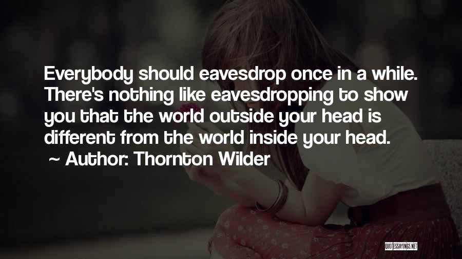 Thornton Wilder Quotes: Everybody Should Eavesdrop Once In A While. There's Nothing Like Eavesdropping To Show You That The World Outside Your Head