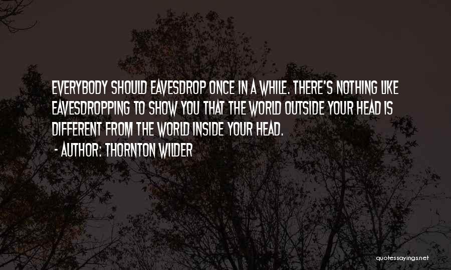 Thornton Wilder Quotes: Everybody Should Eavesdrop Once In A While. There's Nothing Like Eavesdropping To Show You That The World Outside Your Head