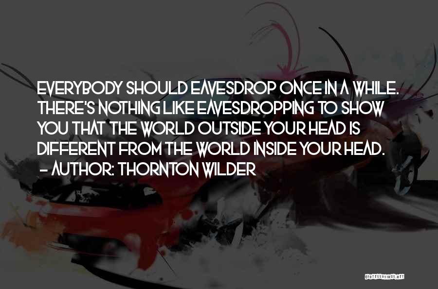 Thornton Wilder Quotes: Everybody Should Eavesdrop Once In A While. There's Nothing Like Eavesdropping To Show You That The World Outside Your Head