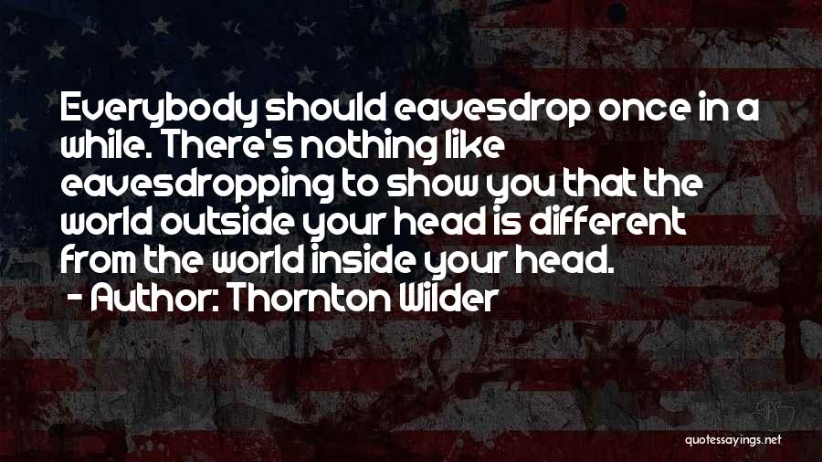 Thornton Wilder Quotes: Everybody Should Eavesdrop Once In A While. There's Nothing Like Eavesdropping To Show You That The World Outside Your Head