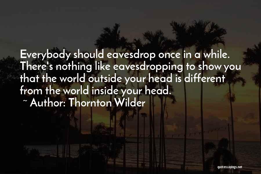 Thornton Wilder Quotes: Everybody Should Eavesdrop Once In A While. There's Nothing Like Eavesdropping To Show You That The World Outside Your Head