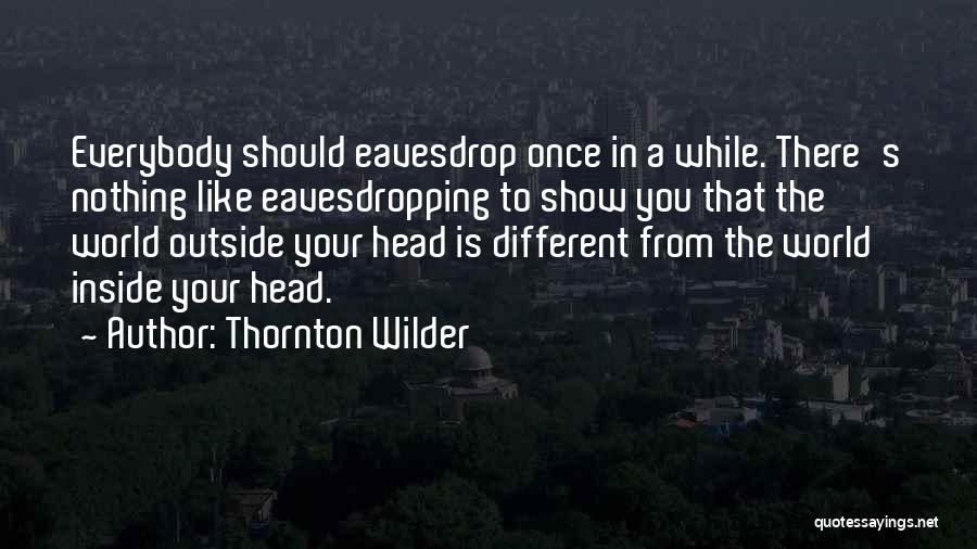 Thornton Wilder Quotes: Everybody Should Eavesdrop Once In A While. There's Nothing Like Eavesdropping To Show You That The World Outside Your Head