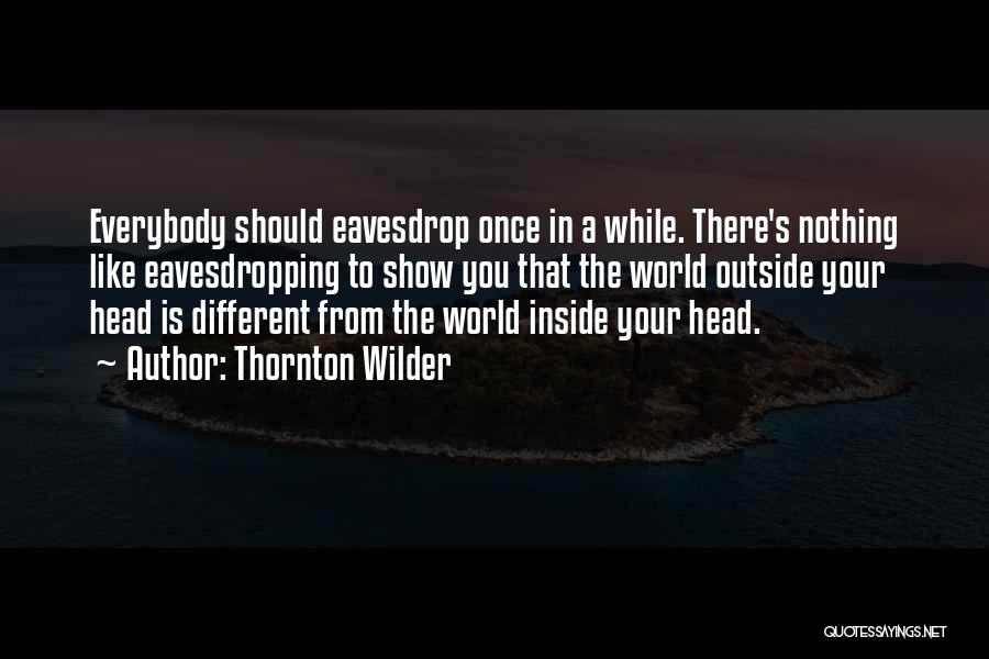 Thornton Wilder Quotes: Everybody Should Eavesdrop Once In A While. There's Nothing Like Eavesdropping To Show You That The World Outside Your Head