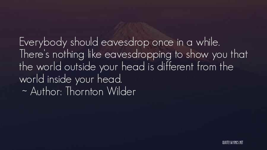 Thornton Wilder Quotes: Everybody Should Eavesdrop Once In A While. There's Nothing Like Eavesdropping To Show You That The World Outside Your Head