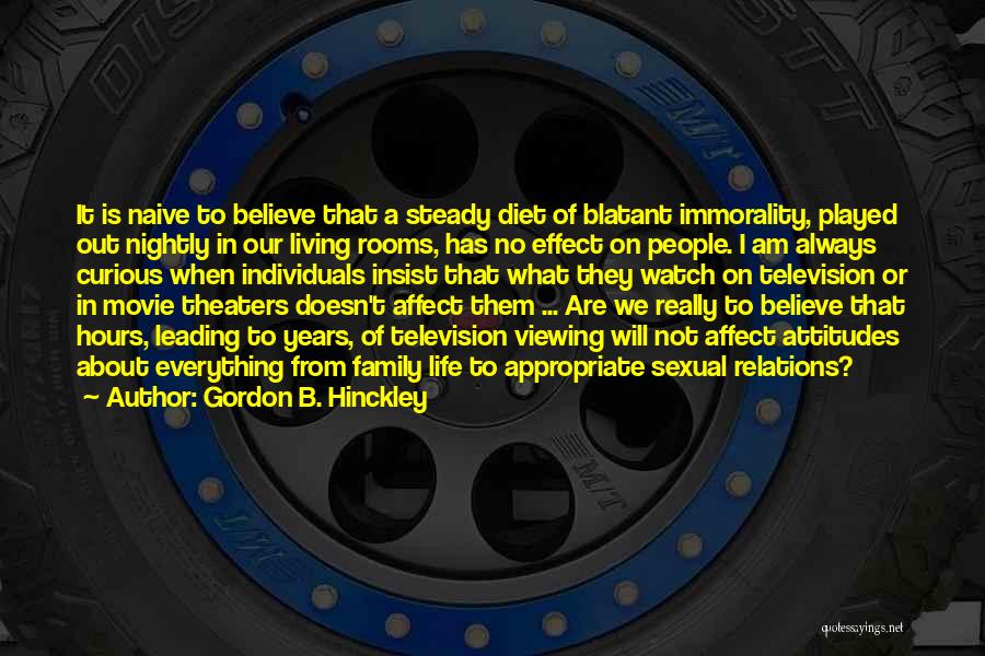 Gordon B. Hinckley Quotes: It Is Naive To Believe That A Steady Diet Of Blatant Immorality, Played Out Nightly In Our Living Rooms, Has