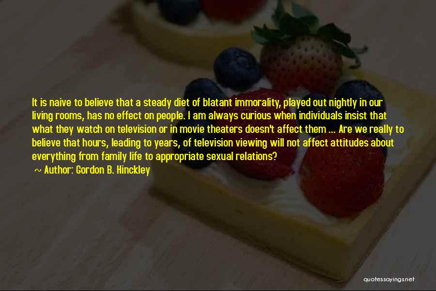 Gordon B. Hinckley Quotes: It Is Naive To Believe That A Steady Diet Of Blatant Immorality, Played Out Nightly In Our Living Rooms, Has