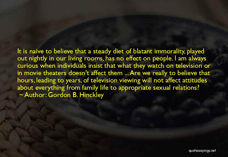 Gordon B. Hinckley Quotes: It Is Naive To Believe That A Steady Diet Of Blatant Immorality, Played Out Nightly In Our Living Rooms, Has