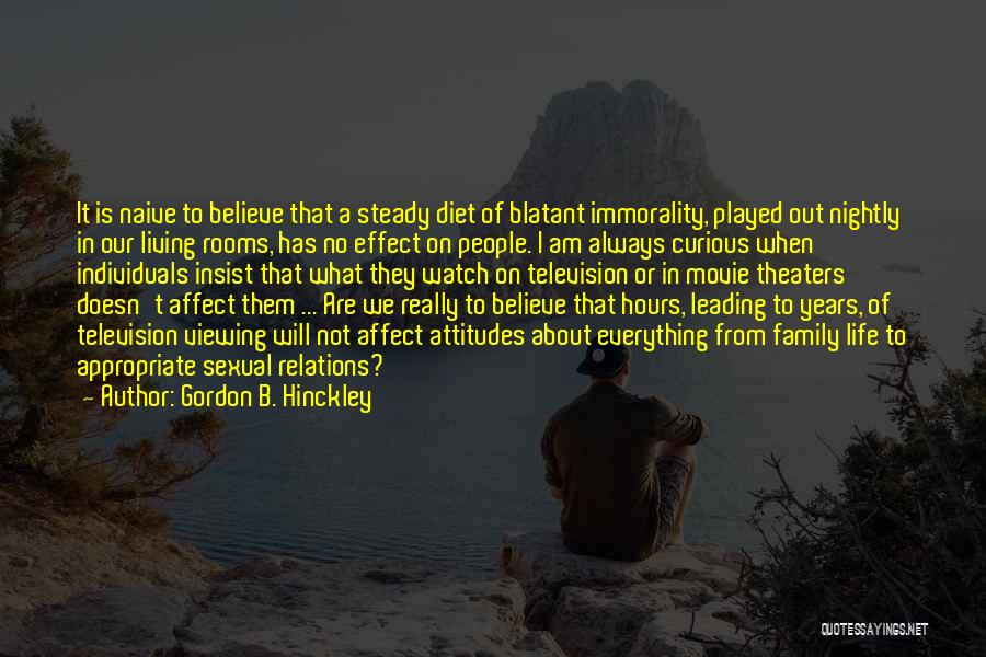 Gordon B. Hinckley Quotes: It Is Naive To Believe That A Steady Diet Of Blatant Immorality, Played Out Nightly In Our Living Rooms, Has