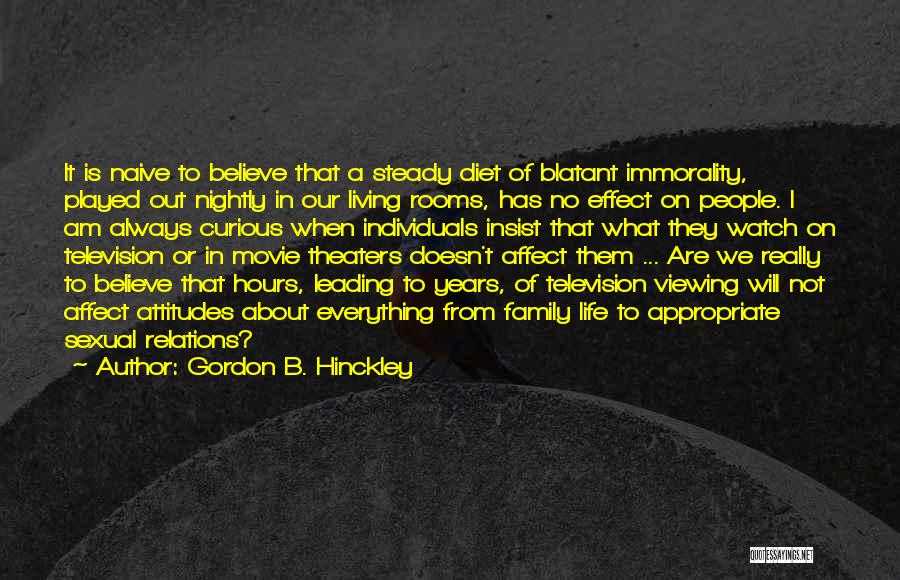 Gordon B. Hinckley Quotes: It Is Naive To Believe That A Steady Diet Of Blatant Immorality, Played Out Nightly In Our Living Rooms, Has