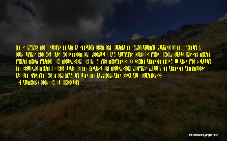 Gordon B. Hinckley Quotes: It Is Naive To Believe That A Steady Diet Of Blatant Immorality, Played Out Nightly In Our Living Rooms, Has